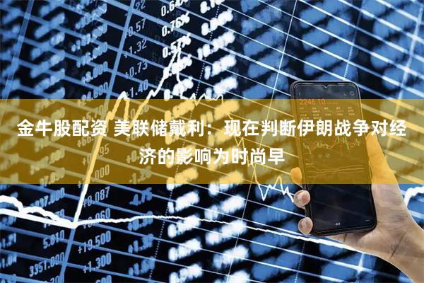 金牛股配资 美联储戴利：现在判断伊朗战争对经济的影响为时尚早