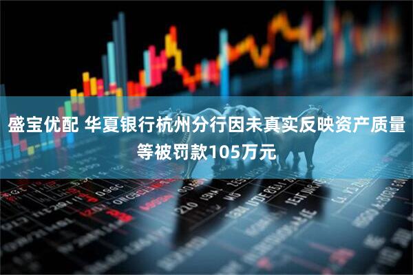 盛宝优配 华夏银行杭州分行因未真实反映资产质量等被罚款105万元