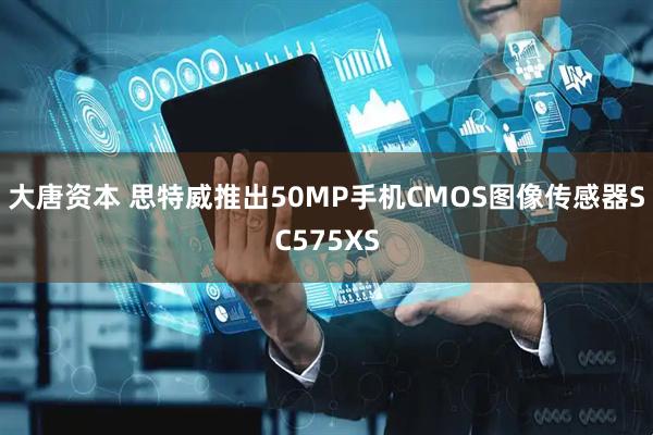 大唐资本 思特威推出50MP手机CMOS图像传感器SC575XS