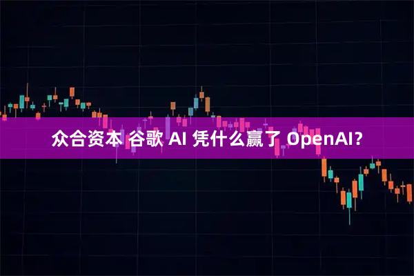 众合资本 谷歌 AI 凭什么赢了 OpenAI？