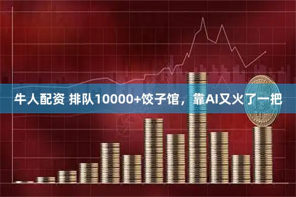 牛人配资 排队10000+饺子馆，靠AI又火了一把