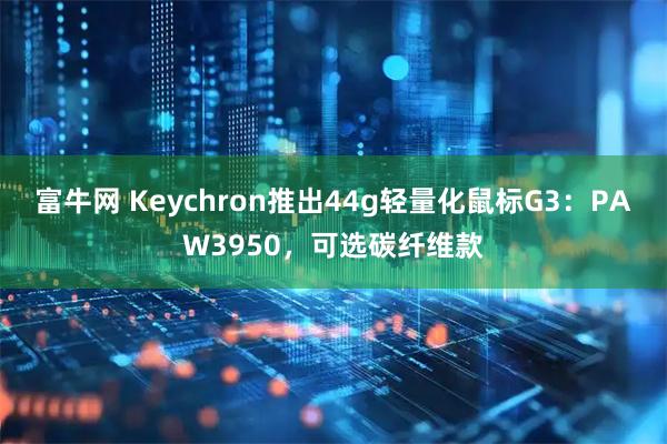 富牛网 Keychron推出44g轻量化鼠标G3:PAW3950,可选碳纤维款