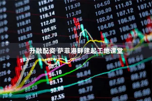 升融配资 萨菲港畔建起工地课堂