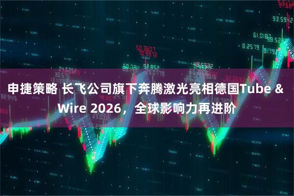 申捷策略 长飞公司旗下奔腾激光亮相德国Tube & Wire 2026，全球影响力再进阶