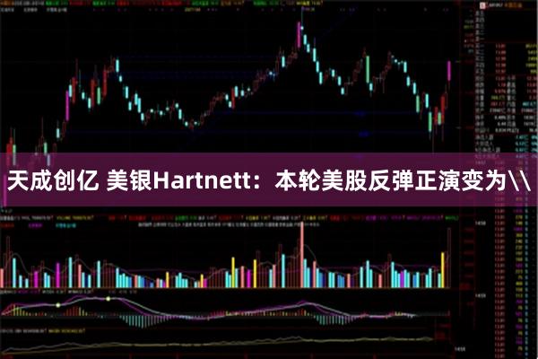 天成创亿 美银Hartnett:本轮美股反弹正演变为\