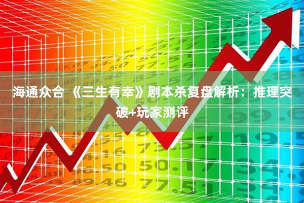 海通众合 《三生有幸》剧本杀复盘解析：推理突破+玩家测评