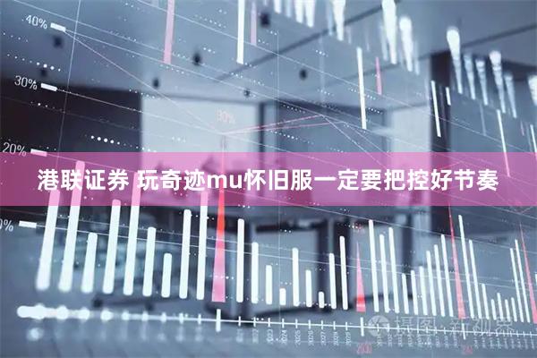 港联证券 玩奇迹mu怀旧服一定要把控好节奏
