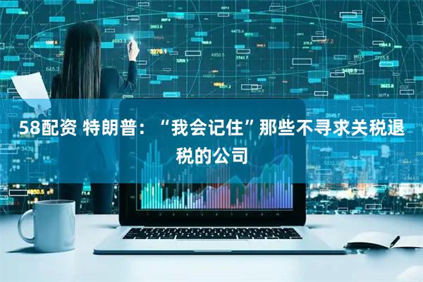 58配资 特朗普：“我会记住”那些不寻求关税退税的公司