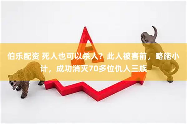 伯乐配资 死人也可以杀人？此人被害前，略施小计，成功消灭70多位仇人三族