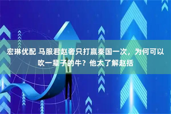 宏琳优配 马服君赵奢只打赢秦国一次，为何可以吹一辈子的牛？他太了解赵括