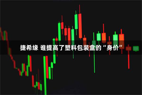 捷希缘 谁提高了塑料包装盒的“身价”