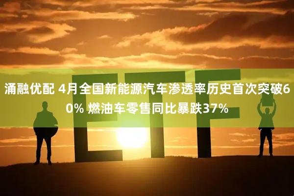 涌融优配 4月全国新能源汽车渗透率历史首次突破60% 燃油车零售同比暴跌37%
