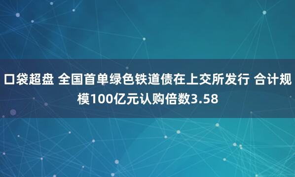 口袋超盘 全国首单绿色铁道债在上交所发行 合计规模100亿元认购倍数3.58