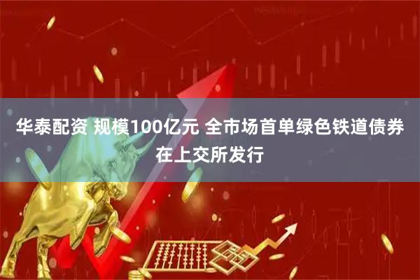 华泰配资 规模100亿元 全市场首单绿色铁道债券在上交所发行