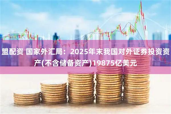 盟配资 国家外汇局：2025年末我国对外证券投资资产(不含储备资产)19875亿美元