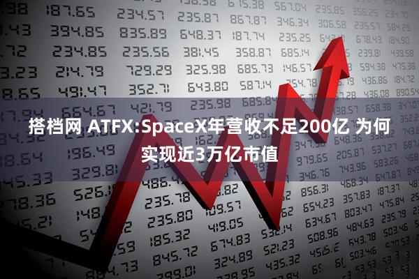 搭档网 ATFX:SpaceX年营收不足200亿 为何实现近3万亿市值