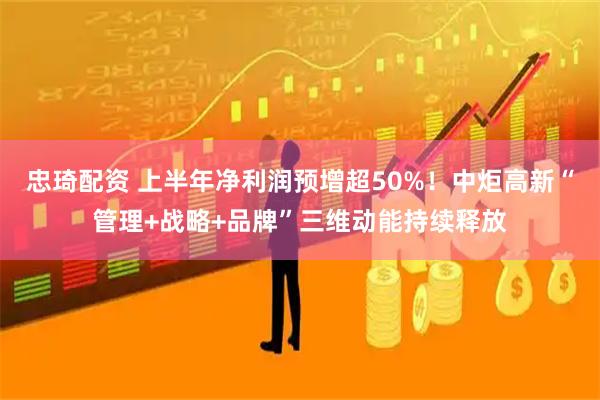 忠琦配资 上半年净利润预增超50%！中炬高新“管理+战略+品牌”三维动能持续释放