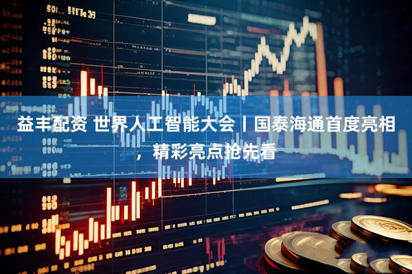 益丰配资 世界人工智能大会丨国泰海通首度亮相，精彩亮点抢先看