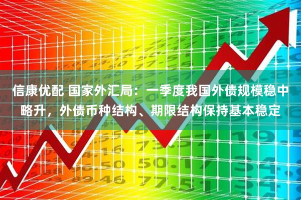 信康优配 国家外汇局：一季度我国外债规模稳中略升，外债币种结构、期限结构保持基本稳定