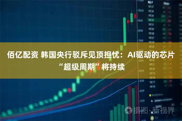 佰亿配资 韩国央行驳斥见顶担忧:AI驱动的芯片“超级周期”将持续