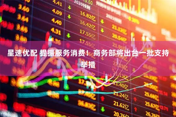 星速优配 提振服务消费！商务部将出台一批支持举措
