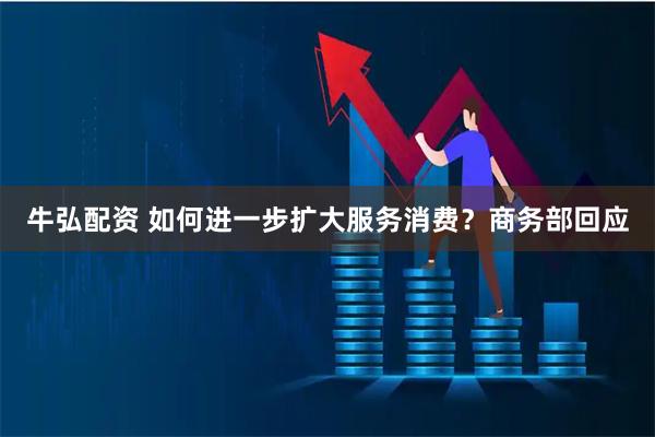 牛弘配资 如何进一步扩大服务消费？商务部回应