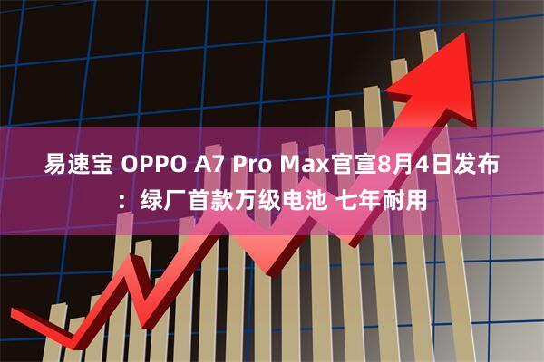 易速宝 OPPO A7 Pro Max官宣8月4日发布:绿厂首款万级电池 七年耐用