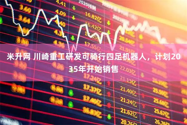米升网 川崎重工研发可骑行四足机器人,计划2035年开始销售