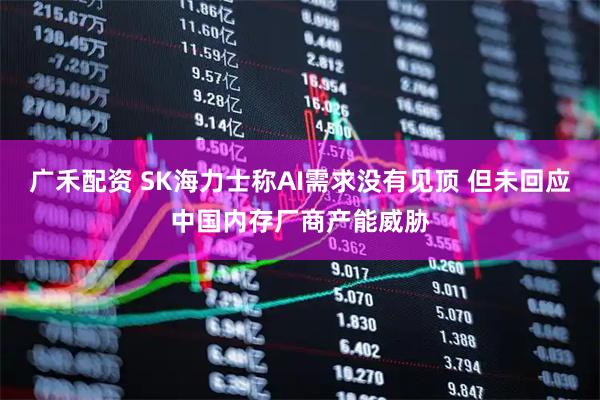 广禾配资 SK海力士称AI需求没有见顶 但未回应中国内存厂商产能威胁