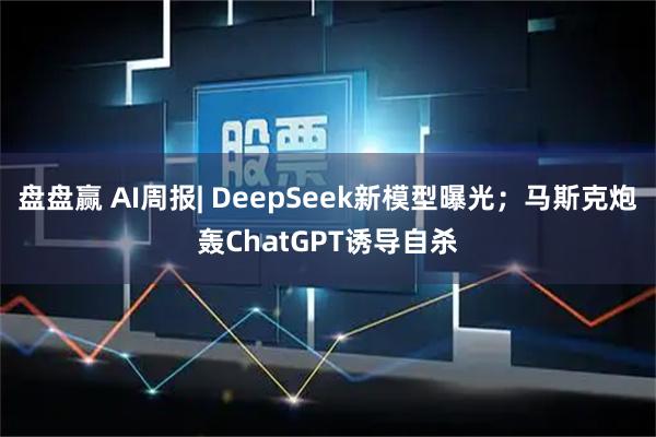 盘盘赢 AI周报| DeepSeek新模型曝光；马斯克炮轰ChatGPT诱导自杀