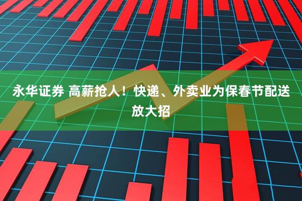 永华证券 高薪抢人！快递、外卖业为保春节配送放大招