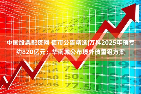 中国股票配资网 债市公告精选|万科2025年预亏约820亿元；华南城公布境外债重组方案