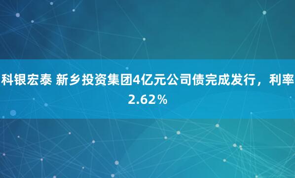 科银宏泰 新乡投资集团4亿元公司债完成发行，利率2.62％