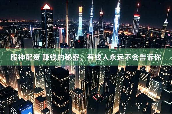 股神配资 赚钱的秘密，有钱人永远不会告诉你