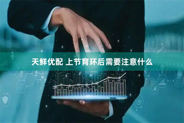 天鲜优配 上节育环后需要注意什么
