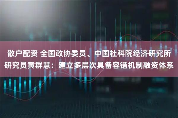 散户配资 全国政协委员、中国社科院经济研究所研究员黄群慧：建立多层次具备容错机制融资体系