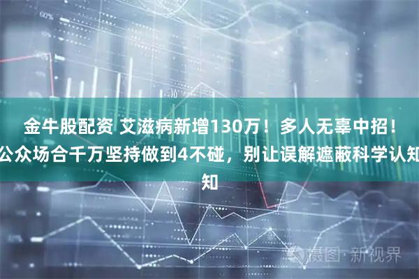 金牛股配资 艾滋病新增130万！多人无辜中招！公众场合千万坚持做到4不碰，别让误解遮蔽科学认知