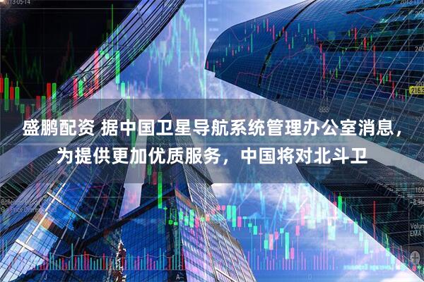 盛鹏配资 据中国卫星导航系统管理办公室消息，为提供更加优质服务，中国将对北斗卫