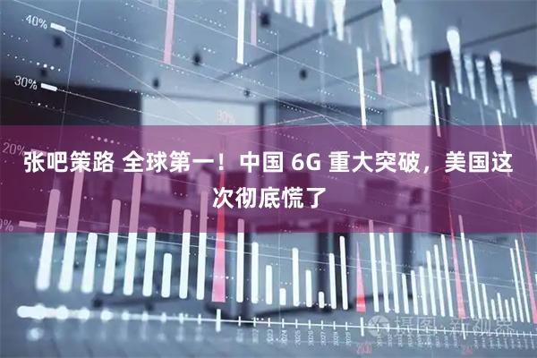 张吧策路 全球第一！中国 6G 重大突破，美国这次彻底慌了
