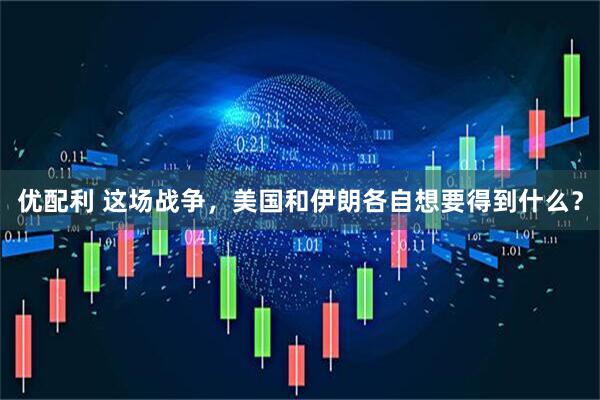 优配利 这场战争，美国和伊朗各自想要得到什么？