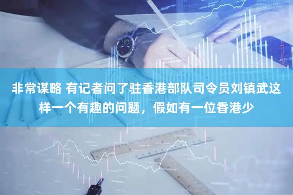 非常谋略 有记者问了驻香港部队司令员刘镇武这样一个有趣的问题，假如有一位香港少