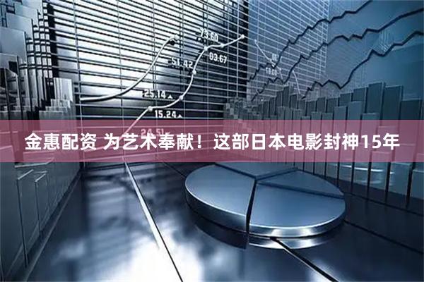 金惠配资 为艺术奉献！这部日本电影封神15年