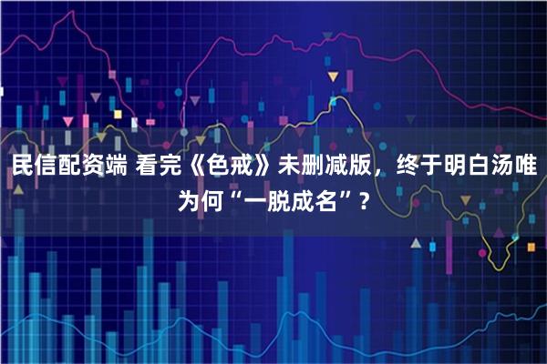 民信配资端 看完《色戒》未删减版，终于明白汤唯为何“一脱成名”？