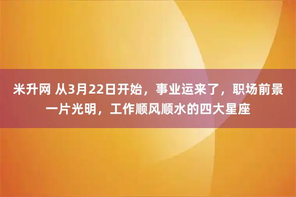米升网 从3月22日开始,事业运来了,职场前景一片光明,工作顺风顺水的四大星座