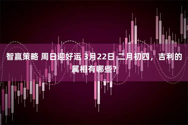 智赢策略 周日迎好运 3月22日 二月初四，吉利的属相有哪些？
