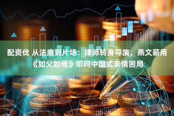 配资伐 从法庭到片场:律师转身导演,燕文薪用《如父如母》叩问中国式亲情困局