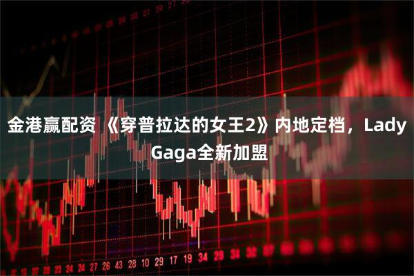 金港赢配资 《穿普拉达的女王2》内地定档,Lady Gaga全新加盟