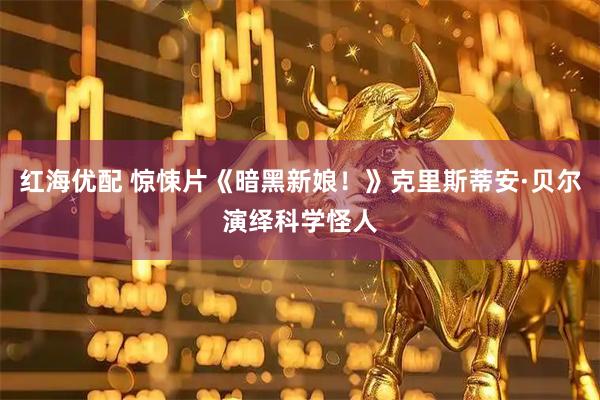 红海优配 惊悚片《暗黑新娘！》克里斯蒂安·贝尔演绎科学怪人