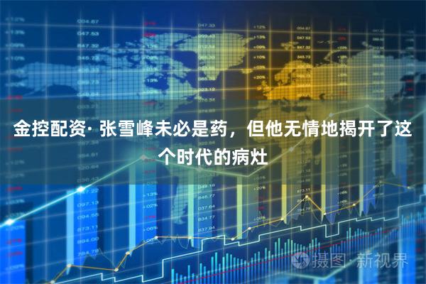 金控配资· 张雪峰未必是药，但他无情地揭开了这个时代的病灶