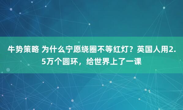 牛势策略 为什么宁愿绕圈不等红灯？英国人用2.5万个圆环，给世界上了一课